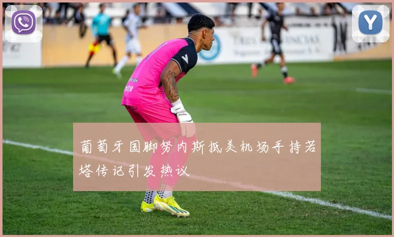 葡萄牙国脚努内斯抵美机场手持若塔传记引发热议