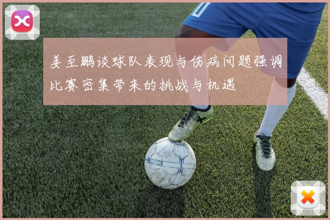 姜至鹏谈球队表现与伤病问题强调比赛密集带来的挑战与机遇