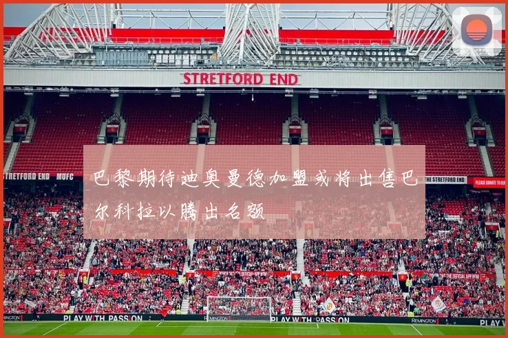 巴黎期待迪奥曼德加盟或将出售巴尔科拉以腾出名额