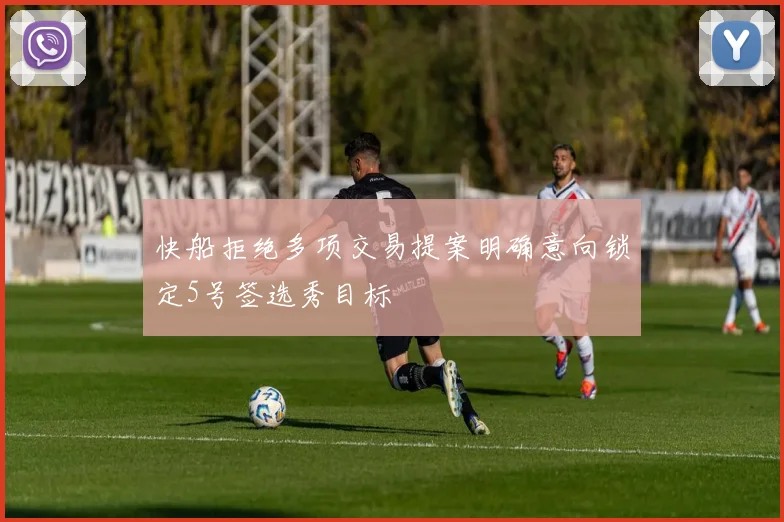 快船拒绝多项交易提案明确意向锁定5号签选秀目标