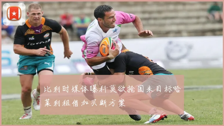 比利时媒体曝科莫欲抢国米目标哈莱利租借加买断方案