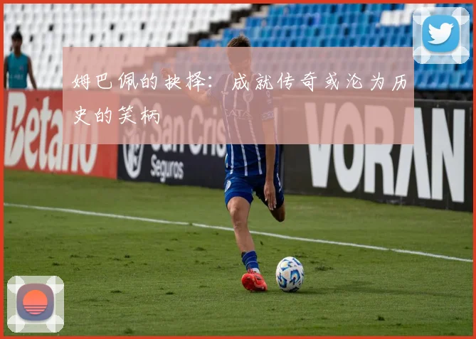 姆巴佩的抉择：成就传奇或沦为历史的笑柄