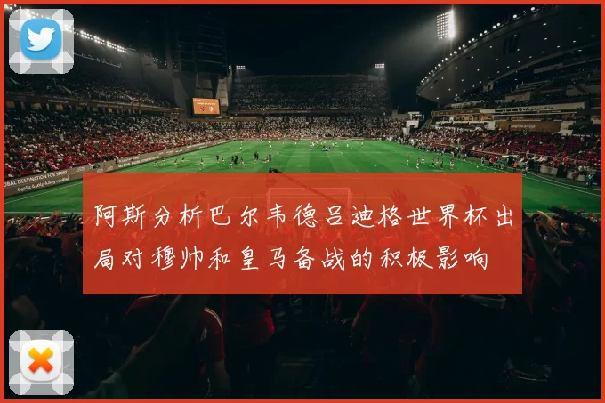 阿斯分析巴尔韦德吕迪格世界杯出局对穆帅和皇马备战的积极影响
