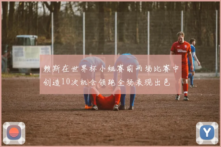 赖斯在世界杯小组赛前两场比赛中创造10次机会领跑全场表现出色