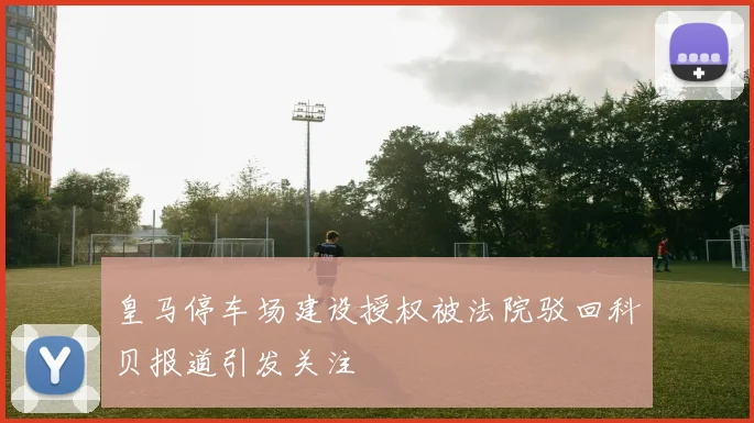 皇马停车场建设授权被法院驳回科贝报道引发关注