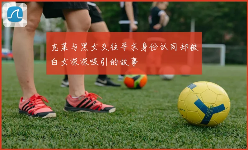 克莱与黑女交往寻求身份认同却被白女深深吸引的故事