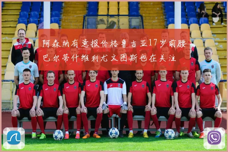 阿森纳有意报价格鲁吉亚17岁前腰巴尔蒂什维利尤文图斯也在关注