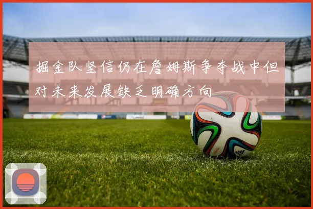 掘金队坚信仍在詹姆斯争夺战中但对未来发展缺乏明确方向