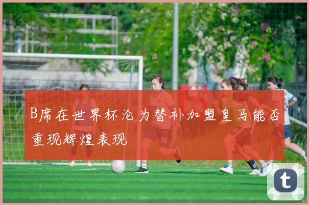 B席在世界杯沦为替补加盟皇马能否重现辉煌表现