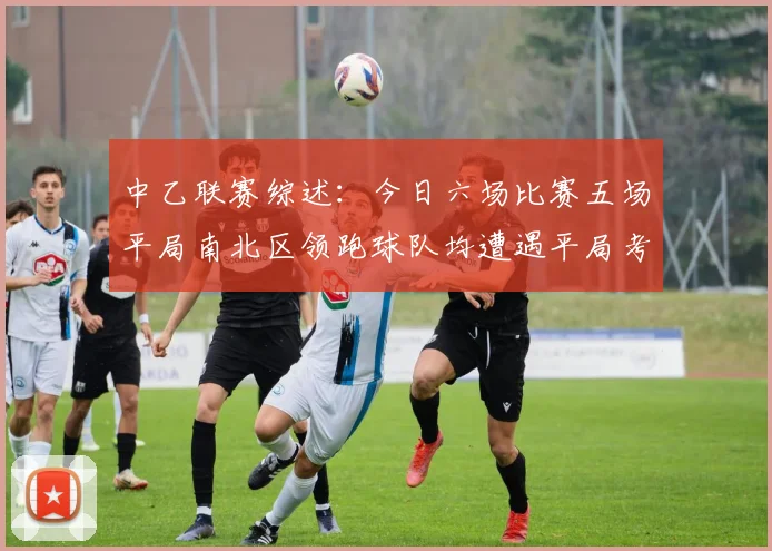 中乙联赛综述：今日六场比赛五场平局南北区领跑球队均遭遇平局考验