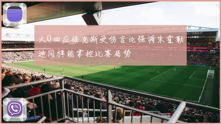 大Q回应福克斯受伤言论强调朱霍勒迪同样能掌控比赛局势