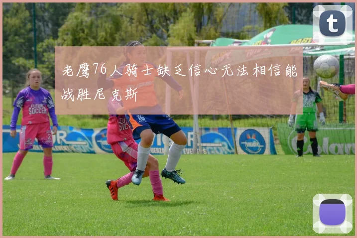 老鹰76人骑士缺乏信心无法相信能战胜尼克斯